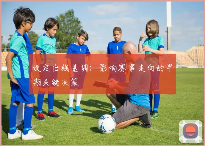 设定出线基调：影响赛事走向的早期关键决策