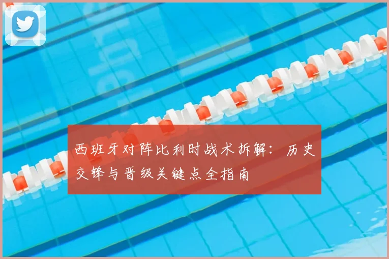 西班牙对阵比利时战术拆解:历史交锋与晋级关键点全指南
