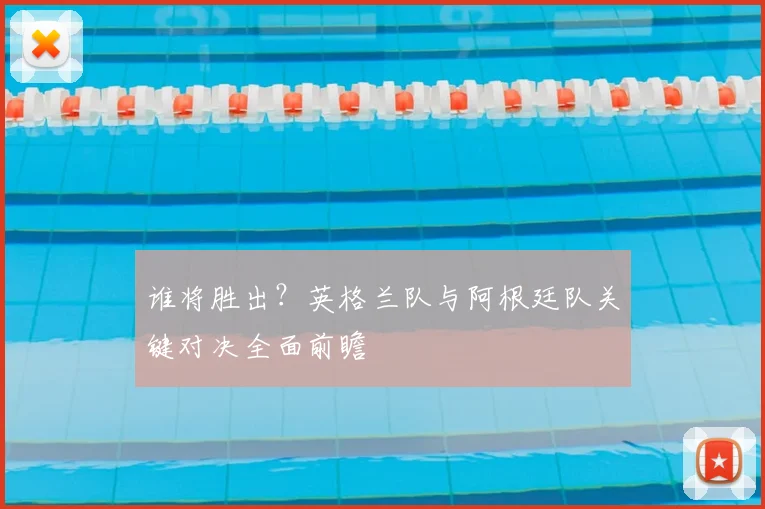 谁将胜出？英格兰队与阿根廷队关键对决全面前瞻