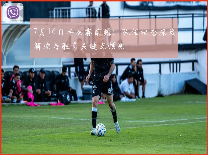 7月16日半决赛前瞻:队伍状态深度解读与胜负关键点预测