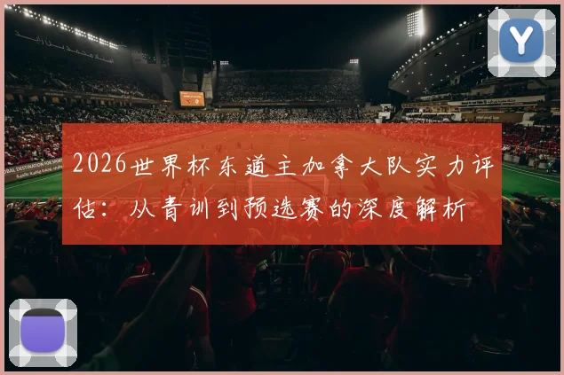 2026世界杯东道主加拿大队实力评估:从青训到预选赛的深度解析