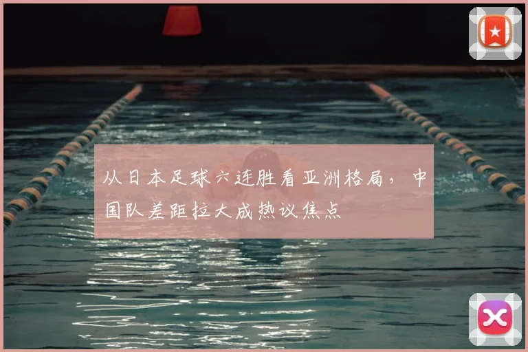 从日本足球六连胜看亚洲格局，中国队差距拉大成热议焦点