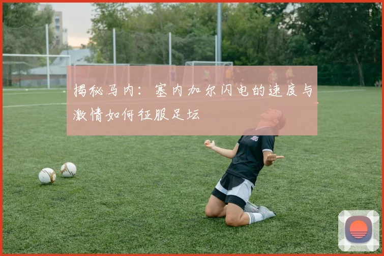 揭秘马内：塞内加尔闪电的速度与激情如何征服足坛