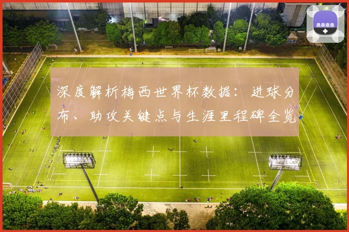 深度解析梅西世界杯数据:进球分布、助攻关键点与生涯里程碑全览