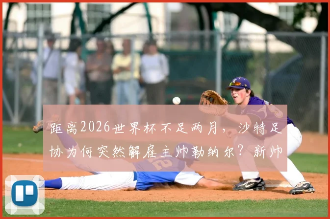 距离2026世界杯不足两月,沙特足协为何突然解雇主帅勒纳尔?新帅人选与球队前景深度剖析