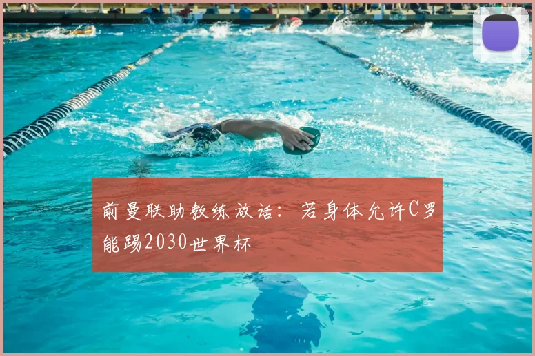 前曼联助教练放话：若身体允许C罗能踢2030世界杯