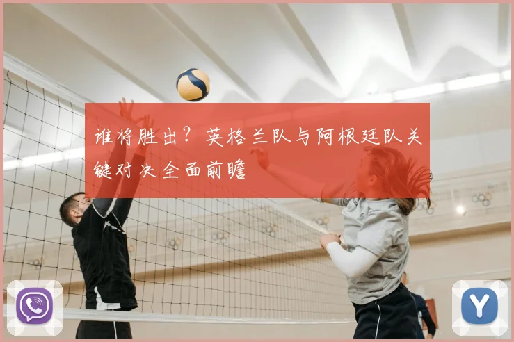 谁将胜出？英格兰队与阿根廷队关键对决全面前瞻
