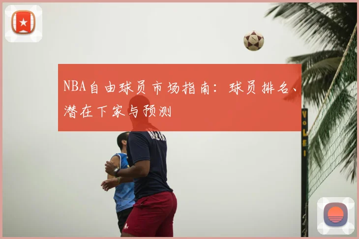 NBA自由球员市场指南：球员排名、潜在下家与预测