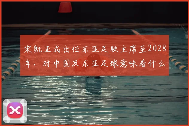 宋凯正式出任东亚足联主席至2028年,对中国及东亚足球意味着什么?