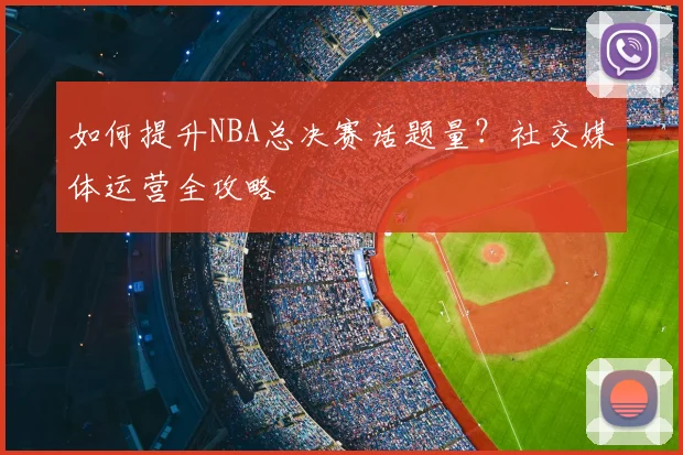 如何提升NBA总决赛话题量?社交媒体运营全攻略