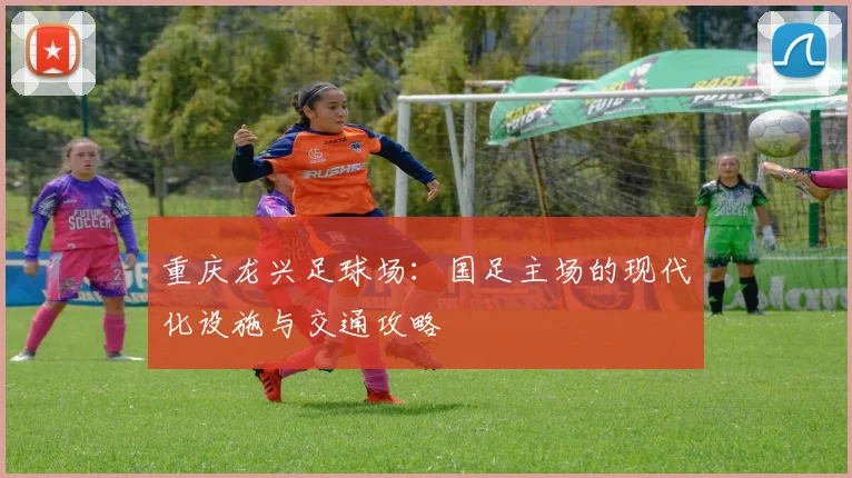 重庆龙兴足球场:国足主场的现代化设施与交通攻略