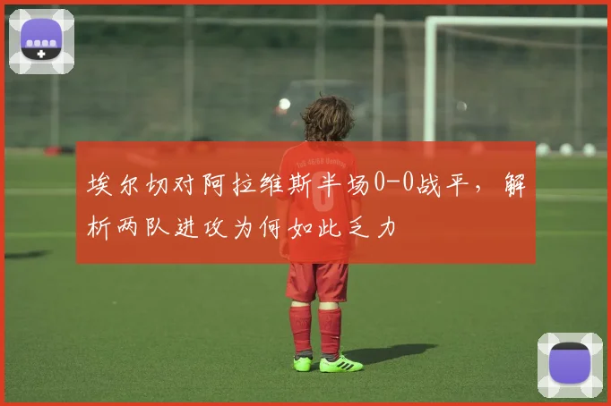 埃尔切对阿拉维斯半场0-0战平，解析两队进攻为何如此乏力