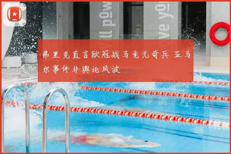 弗里克直言欧冠战马竞无奇兵 亚马尔事件非舆论风波