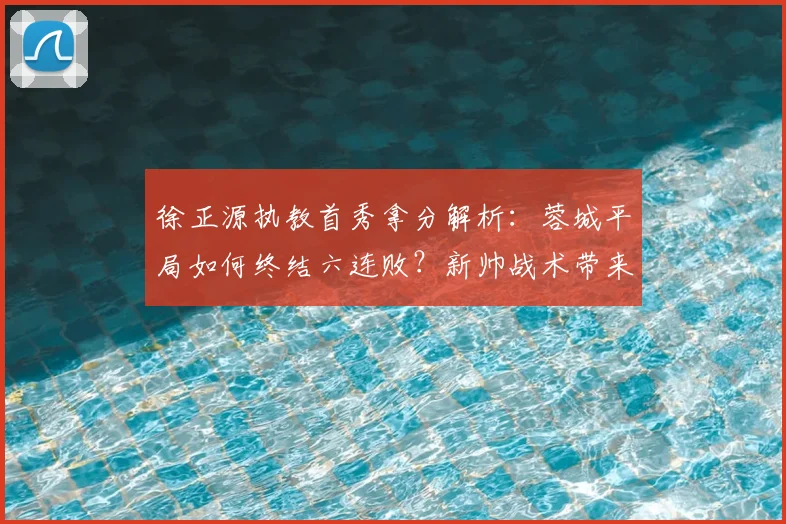 徐正源执教首秀拿分解析：蓉城平局如何终结六连败？新帅战术带来保级新希望