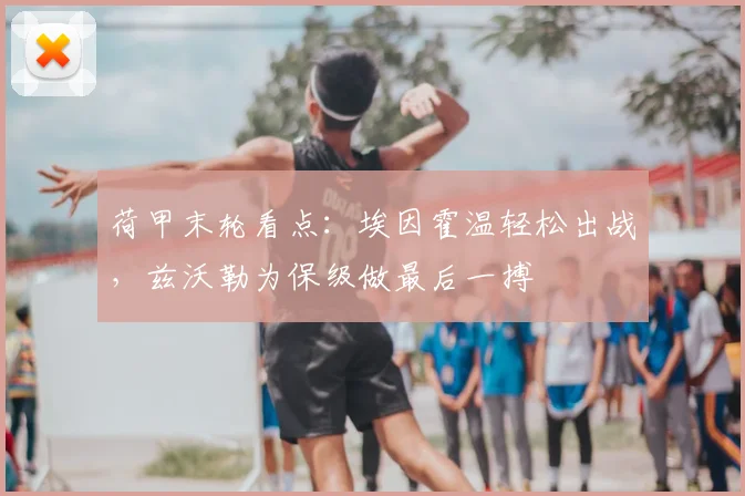 荷甲末轮看点:埃因霍温轻松出战,兹沃勒为保级做最后一搏