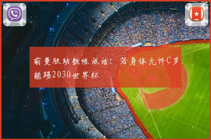 前曼联助教练放话：若身体允许C罗能踢2030世界杯