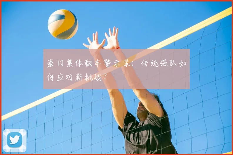 豪门集体翻车警示录:传统强队如何应对新挑战?