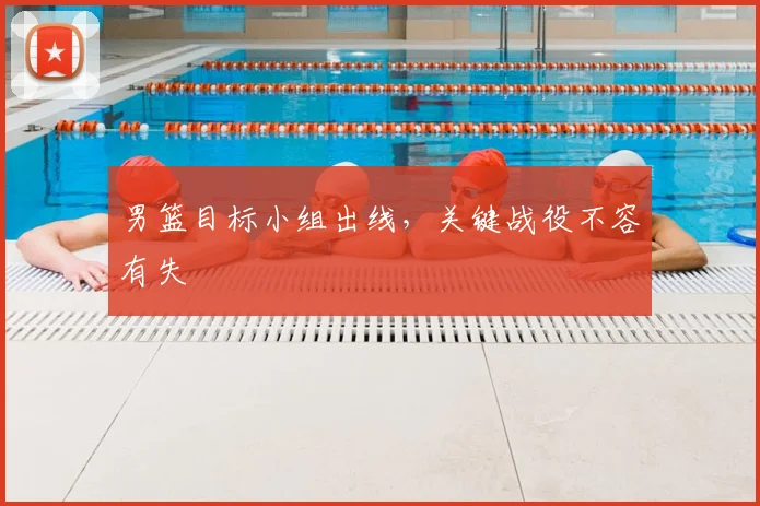 男篮目标小组出线,关键战役不容有失