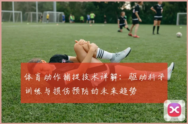 体育动作捕捉技术详解:驱动科学训练与损伤预防的未来趋势