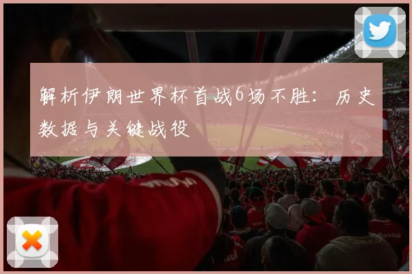 解析伊朗世界杯首战6场不胜：历史数据与关键战役