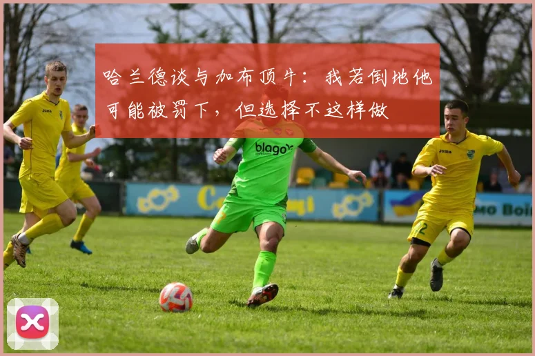 哈兰德谈与加布顶牛：我若倒地他可能被罚下，但选择不这样做