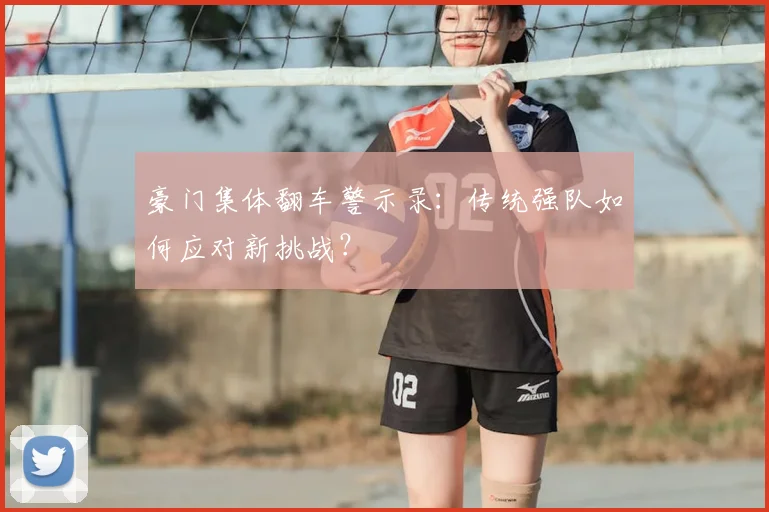豪门集体翻车警示录:传统强队如何应对新挑战?