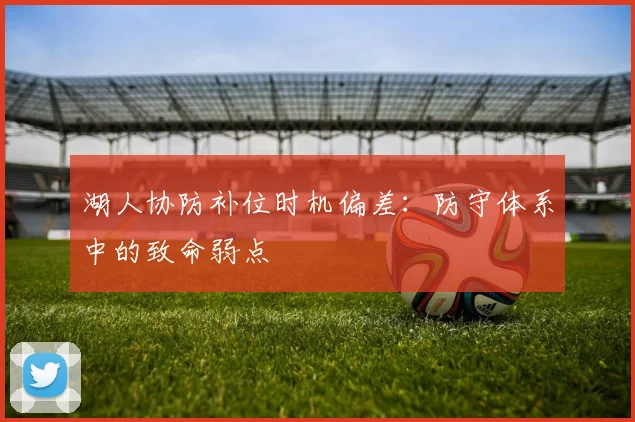 湖人协防补位时机偏差:防守体系中的致命弱点