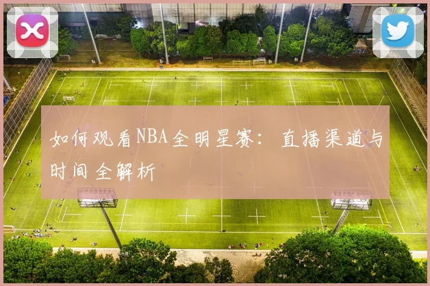 如何观看NBA全明星赛:直播渠道与时间全解析