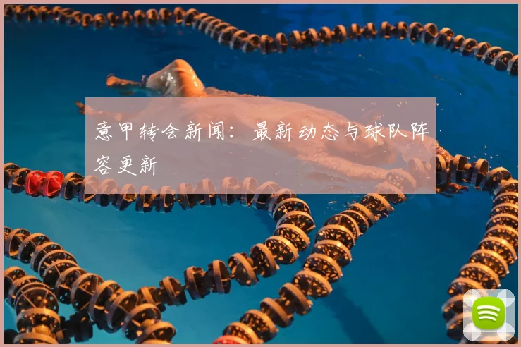 意甲转会新闻：最新动态与球队阵容更新